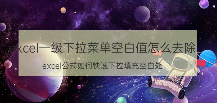 excel一级下拉菜单空白值怎么去除 excel公式如何快速下拉填充空白处？